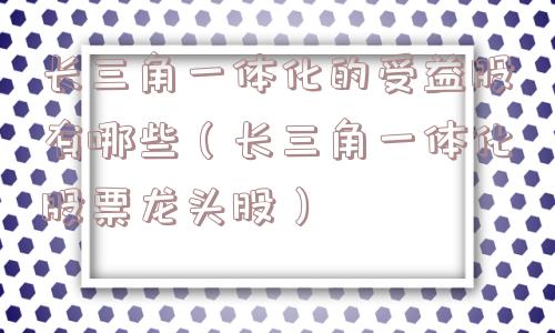 长三角一体化的受益股有哪些（长三角一体化股票龙头股）