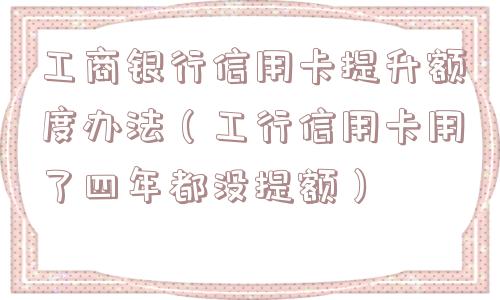 工商银行信用卡提升额度办法（工行信用卡用了四年都没提额）