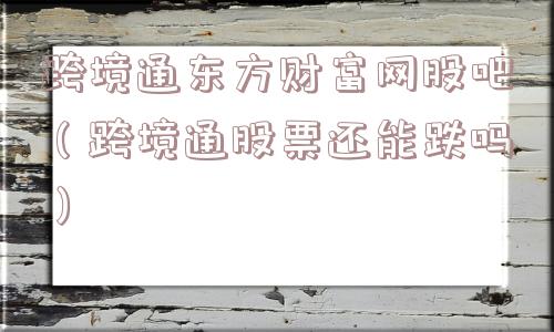 跨境通东方财富网股吧（跨境通股票还能跌吗）