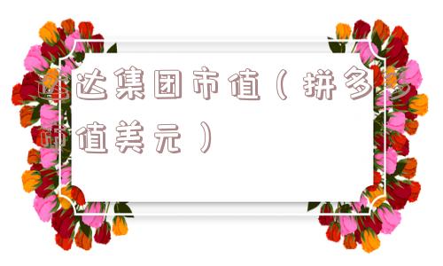 达达集团市值（拼多多市值美元）