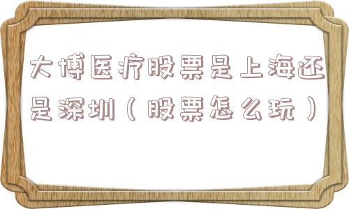 大博医疗股票是上海还是深圳（股票怎么玩）
