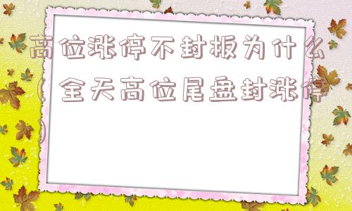高位涨停不封板为什么（全天高位尾盘封涨停）