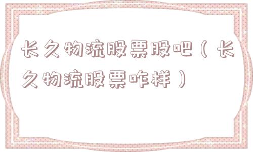 长久物流股票股吧（长久物流股票咋样）