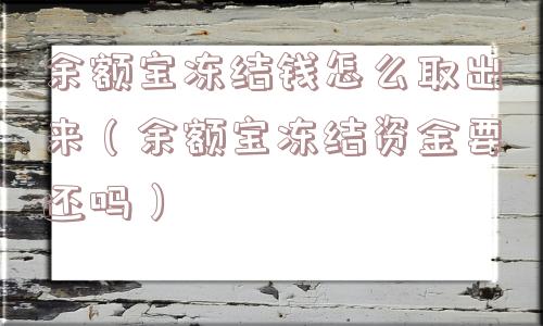 余额宝冻结钱怎么取出来（余额宝冻结资金要还吗）