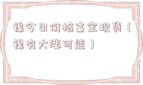 镍今日价格富宝现货（镍有大涨可能）