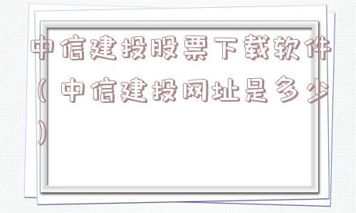 中信建投股票下载软件（中信建投网址是多少）