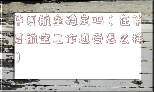 华夏航空稳定吗（在华夏航空工作感受怎么样）