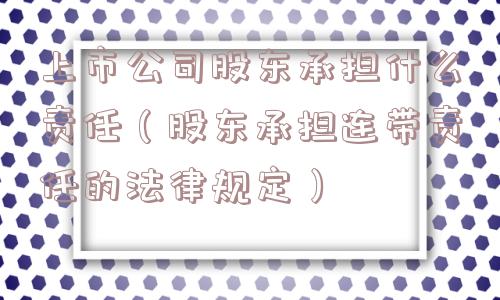 上市公司股东承担什么责任（股东承担连带责任的法律规定）