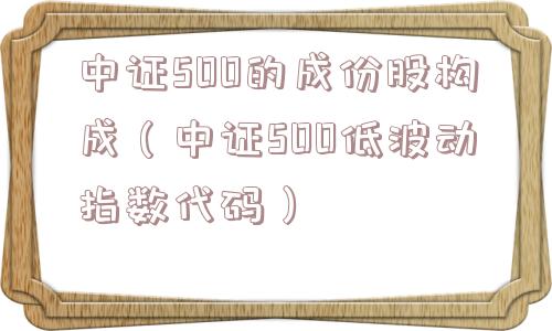 中证500的成份股构成（中证500低波动指数代码）