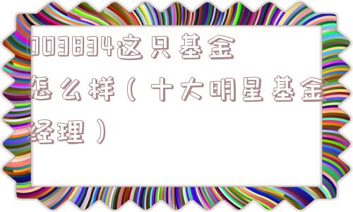 003834这只基金怎么样（十大明星基金经理）