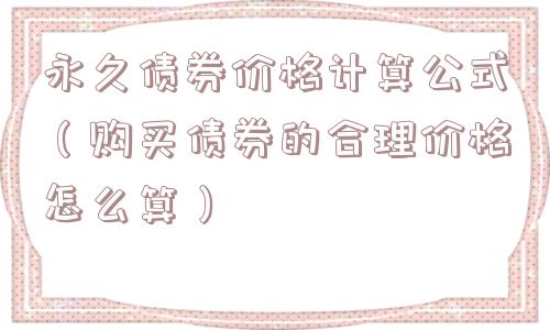 永久债券价格计算公式(购买债券的合理价格怎么算) 永久债券价格计算公式(购买债券的合理价格怎么算)