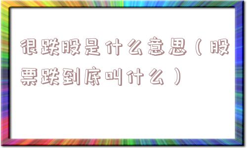 很跌股是什么意思（股票跌到底叫什么）