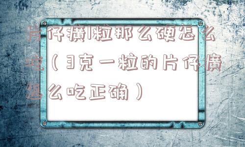 片仔癀1粒那么硬怎么吃（3克一粒的片仔癀怎么吃正确）