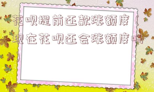 花呗提前还款涨额度（现在花呗还会涨额度吗）