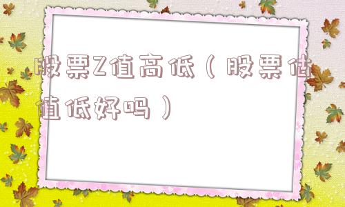 股票Z值高低（股票估值低好吗）