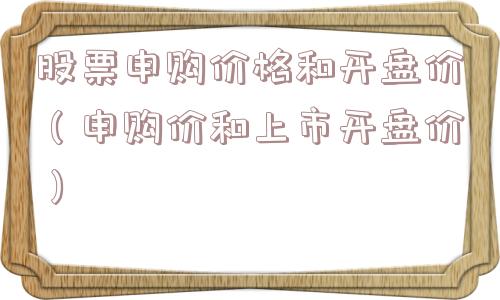 股票申购价格和开盘价（申购价和上市开盘价）