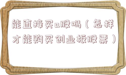 能直接买a股吗（怎样才能购买创业板股票）