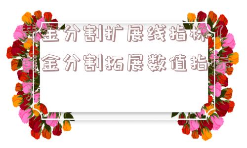 黄金分割扩展线指标（黄金分割拓展数值指标）