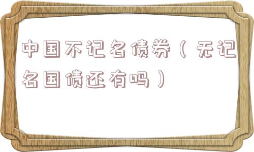 中国不记名债券（无记名国债还有吗）