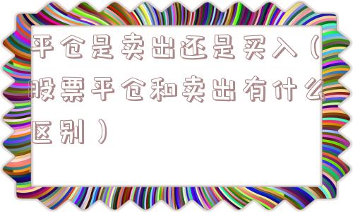 平仓是卖出还是买入（股票平仓和卖出有什么区别）