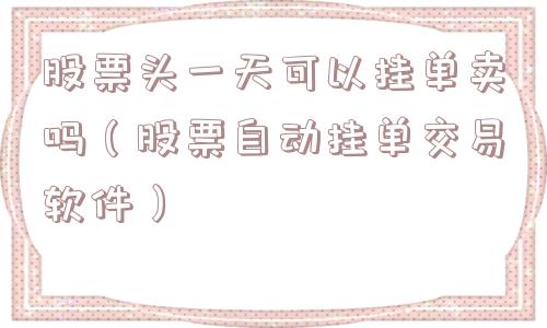 股票头一天可以挂单卖吗（股票自动挂单交易软件）