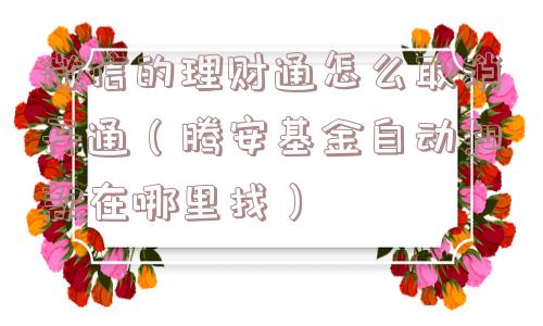 微信的理财通怎么取消开通(腾安基金自动扣款在哪里找) 微信的理财通怎么取消开通(腾安基金自动扣款在哪里找)