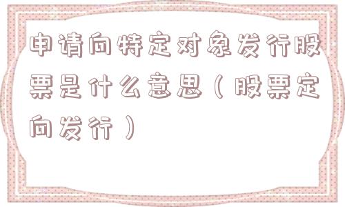 申请向特定对象发行股票是什么意思（股票定向发行）