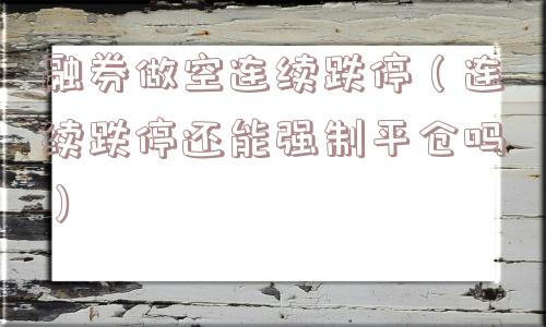 融券做空连续跌停(连续跌停还能强制平仓吗) 融券做空连续跌停(连续跌停还能强制平仓吗)