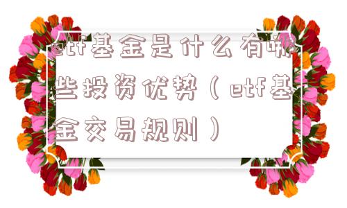 etf基金是什么有哪些投资优势（etf基金交易规则）