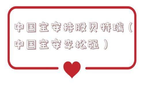 中国宝安持股贝特瑞（中国宝安李松强）