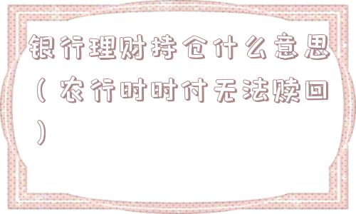 银行理财持仓什么意思(农行时时付无法赎回) 银行理财持仓什么意思(农行时时付无法赎回)