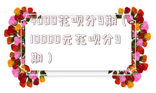4000花呗分9期(10000元花呗分9期) 4000花呗分9期(10000元花呗分9期)