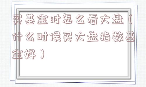 买基金时怎么看大盘（什么时候买大盘指数基金好）
