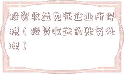 投资收益免征企业所得税（投资收益的账务处理）