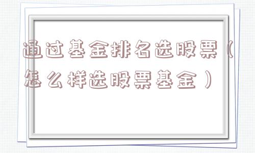 通过基金排名选股票(怎么样选股票基金) 通过基金排名选股票(怎么样选股票基金)