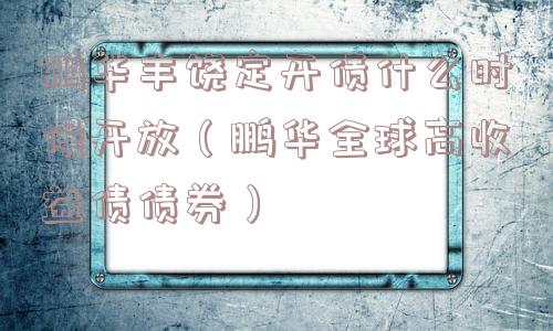 鹏华丰饶定开债什么时候开放（鹏华全球高收益债债券）