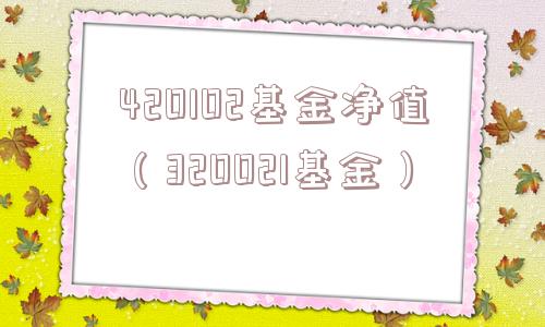 420102基金净值（320021基金）
