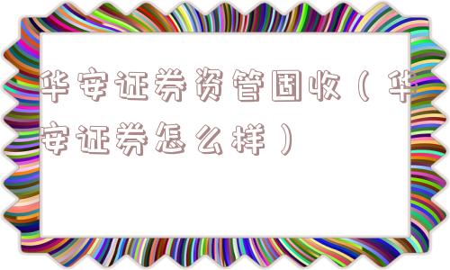 华安证券资管固收（华安证券怎么样）