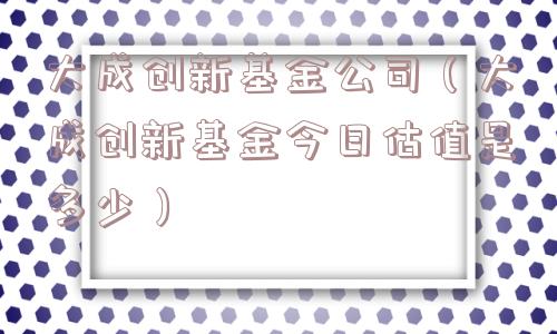 大成创新基金公司（大成创新基金今日估值是多少）