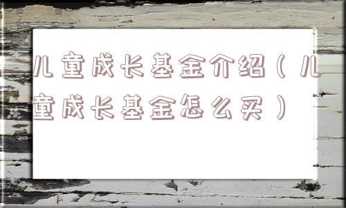 儿童成长基金介绍（儿童成长基金怎么买）