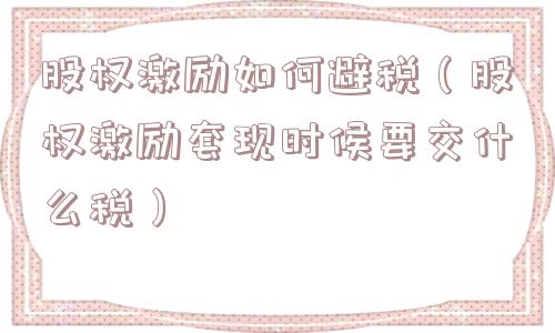 股权激励如何避税（股权激励套现时候要交什么税）