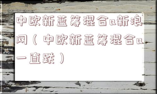 中欧新蓝筹混合a新浪网（中欧新蓝筹混合a一直跌）