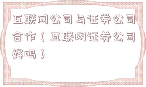 互联网公司与证券公司合作（互联网证券公司好吗）