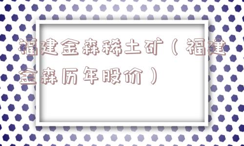 福建金森稀土矿（福建金森历年股价）