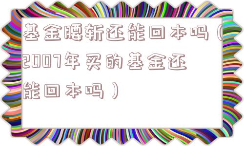基金腰斩还能回本吗（2007年买的基金还能回本吗）