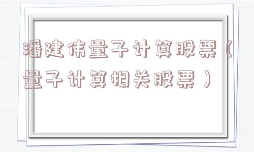 潘建伟量子计算股票（量子计算相关股票）