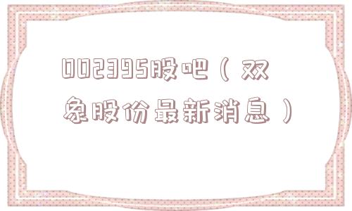 002395股吧（双象股份最新消息）