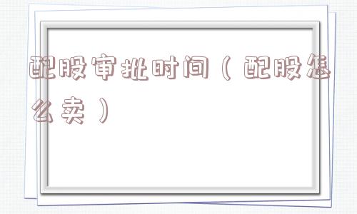 配股审批时间（配股怎么卖）
