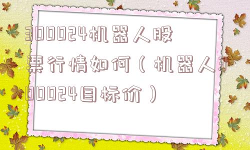 300024机器人股票行情如何（机器人300024目标价）