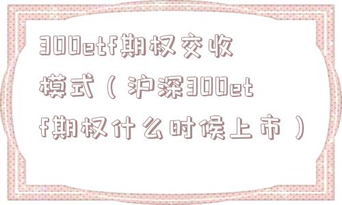 300etf期权交收模式（沪深300etf期权什么时候上市）